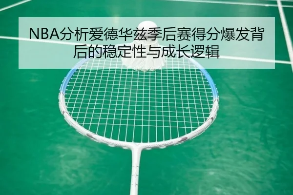 NBA分析爱德华兹季后赛得分爆发背后的稳定性与成长逻辑