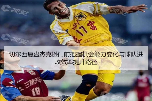 切尔西复盘杰克逊门前把握机会能力变化与球队进攻效率提升路径