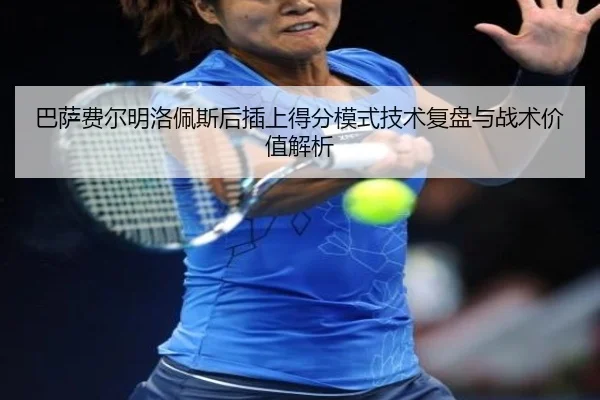 巴萨费尔明洛佩斯后插上得分模式技术复盘与战术价值解析