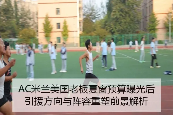 AC米兰美国老板夏窗预算曝光后引援方向与阵容重塑前景解析 - kaiyun