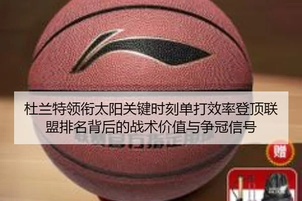 杜兰特领衔太阳关键时刻单打效率登顶联盟排名背后的战术价值与争冠信号 - kaiyun