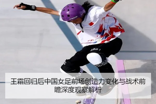 王霜回归后中国女足前场创造力变化与战术前瞻深度观察解析