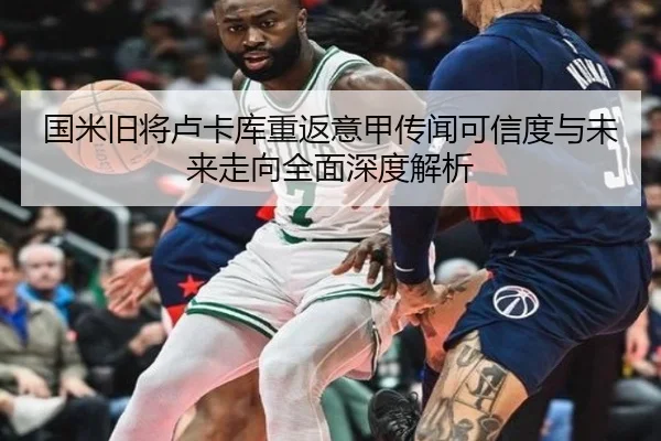 国米旧将卢卡库重返意甲传闻可信度与未来走向全面深度解析 - kaiyun