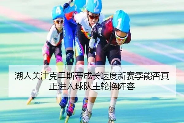 湖人关注克里斯蒂成长速度新赛季能否真正进入球队主轮换阵容