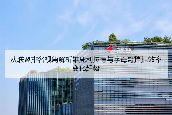 从联盟排名视角解析雄鹿利拉德与字母哥挡拆效率变化趋势 - kaiyun