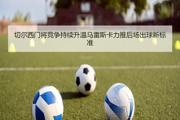 切尔西门将竞争持续升温马雷斯卡力推后场出球新标准 - kaiyun