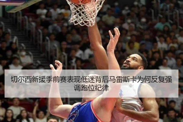 切尔西新援季前赛表现低迷背后马雷斯卡为何反复强调跑位纪律